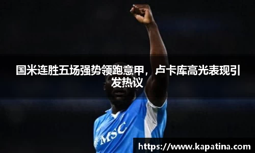 国米连胜五场强势领跑意甲，卢卡库高光表现引发热议