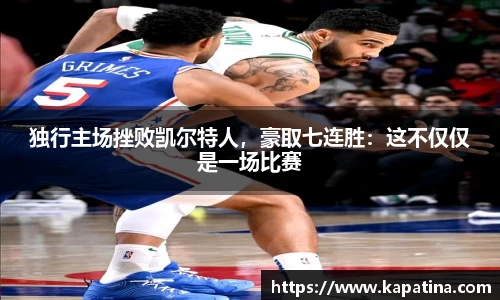 独行主场挫败凯尔特人，豪取七连胜：这不仅仅是一场比赛