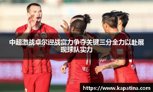 中超激战卓尔迎战富力争夺关键三分全力以赴展现球队实力